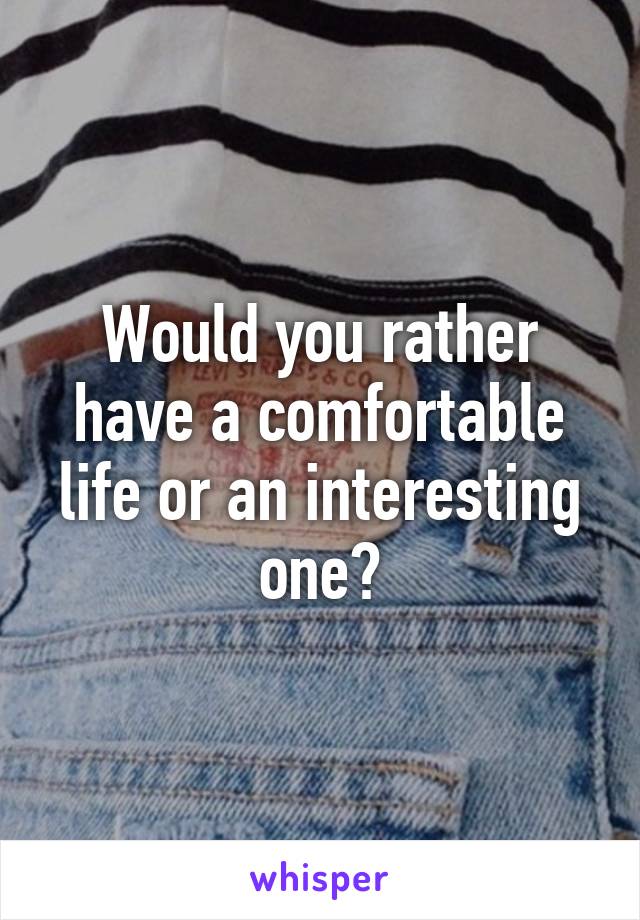 Would you rather have a comfortable life or an interesting one?