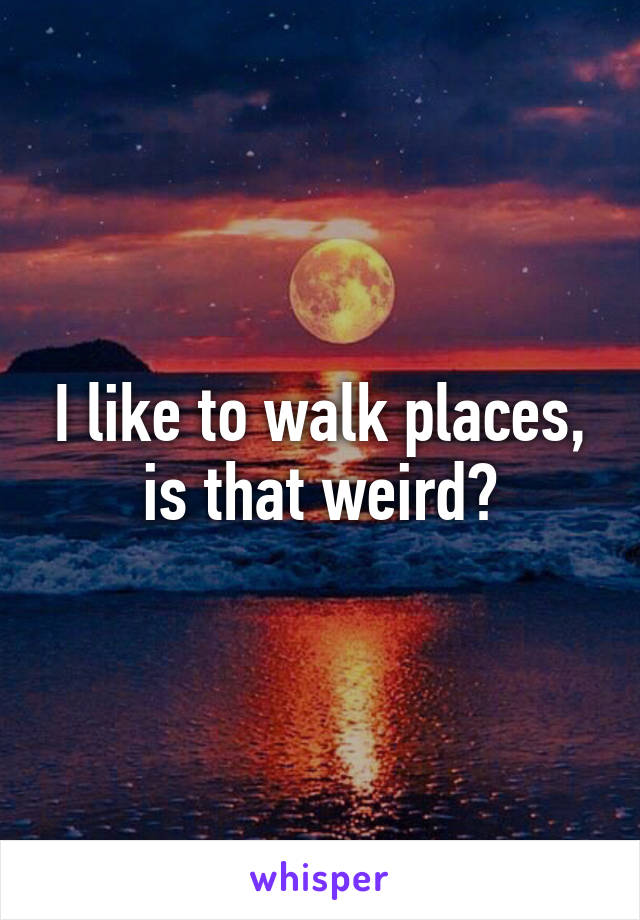 I like to walk places, is that weird?