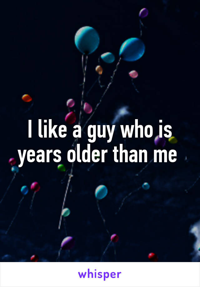 I like a guy who is years older than me 