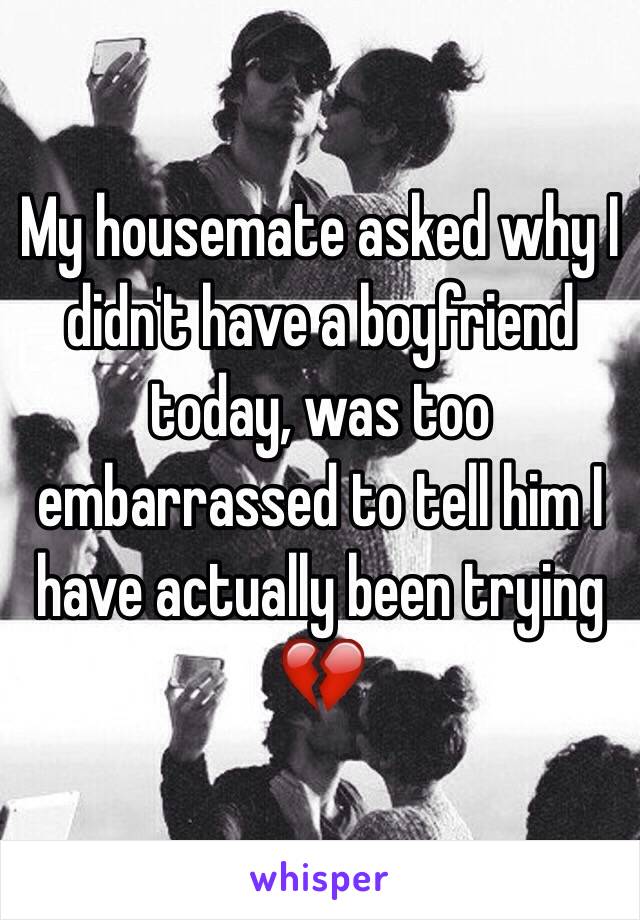 My housemate asked why I didn't have a boyfriend today, was too embarrassed to tell him I have actually been trying 💔