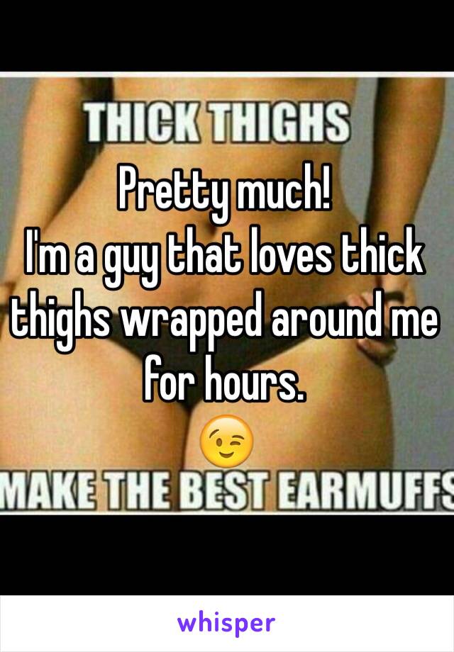 Pretty much!
I'm a guy that loves thick thighs wrapped around me for hours. 
😉