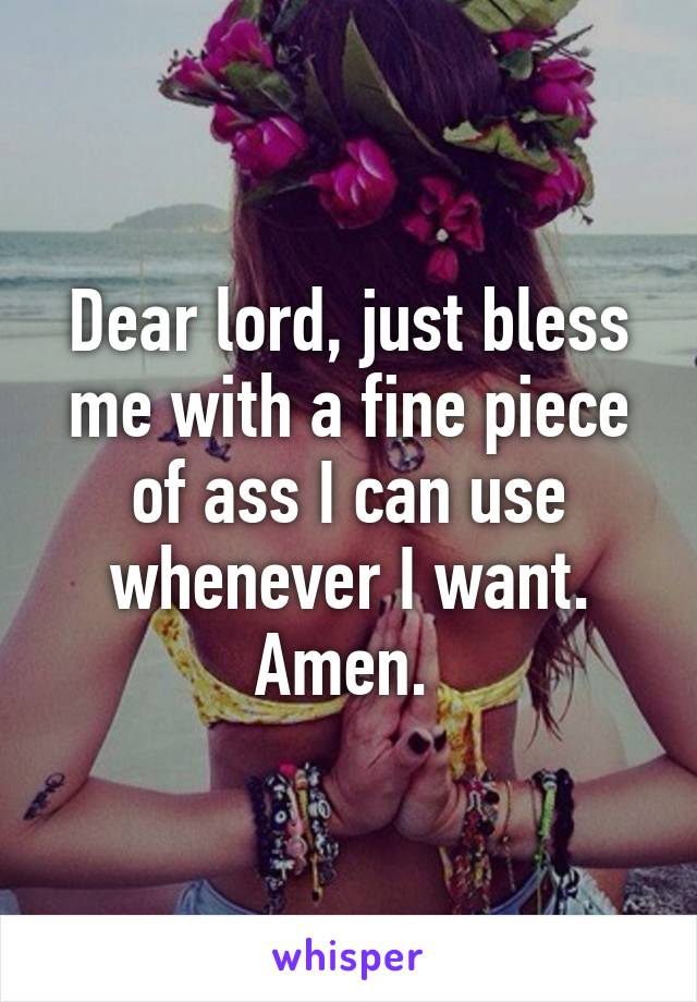 Dear lord, just bless me with a fine piece of ass I can use whenever I want. Amen. 