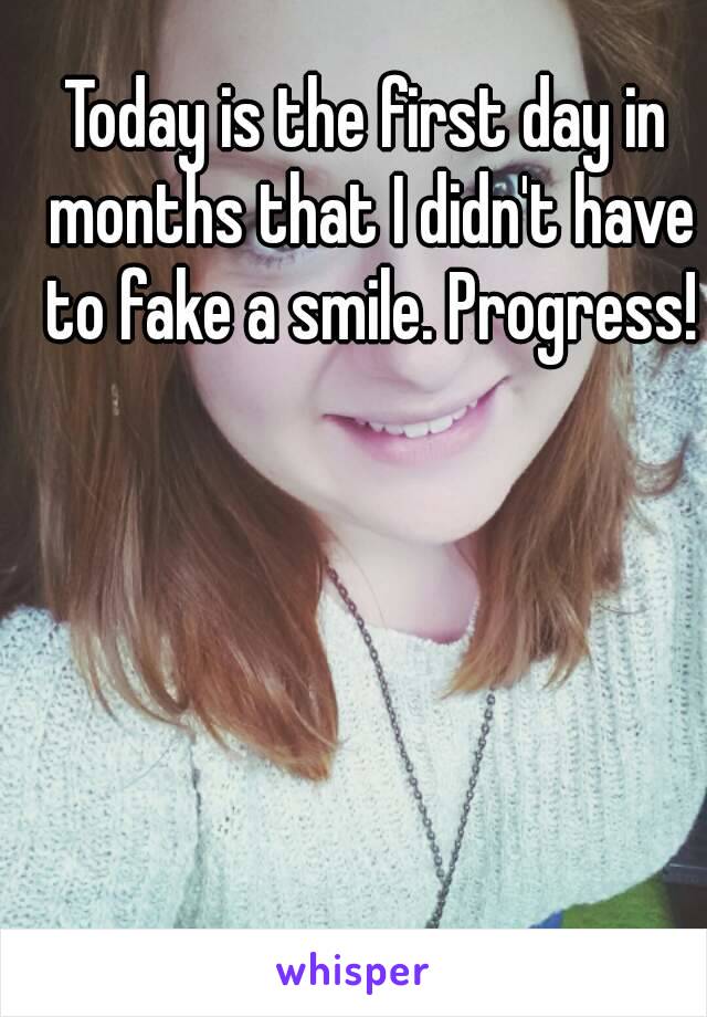 Today is the first day in months that I didn't have to fake a smile. Progress!