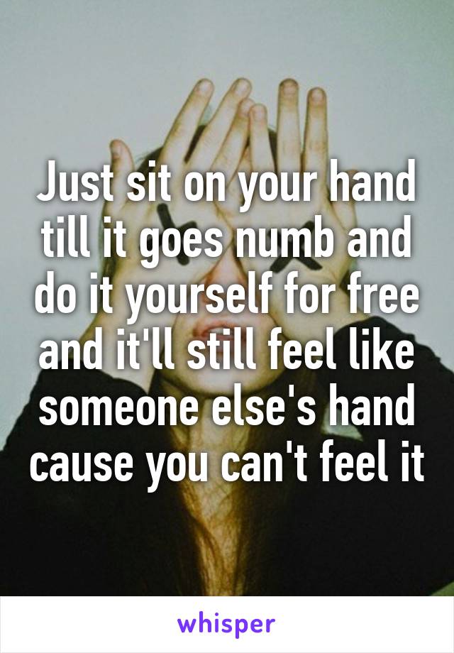 Just sit on your hand till it goes numb and do it yourself for free and it'll still feel like someone else's hand cause you can't feel it