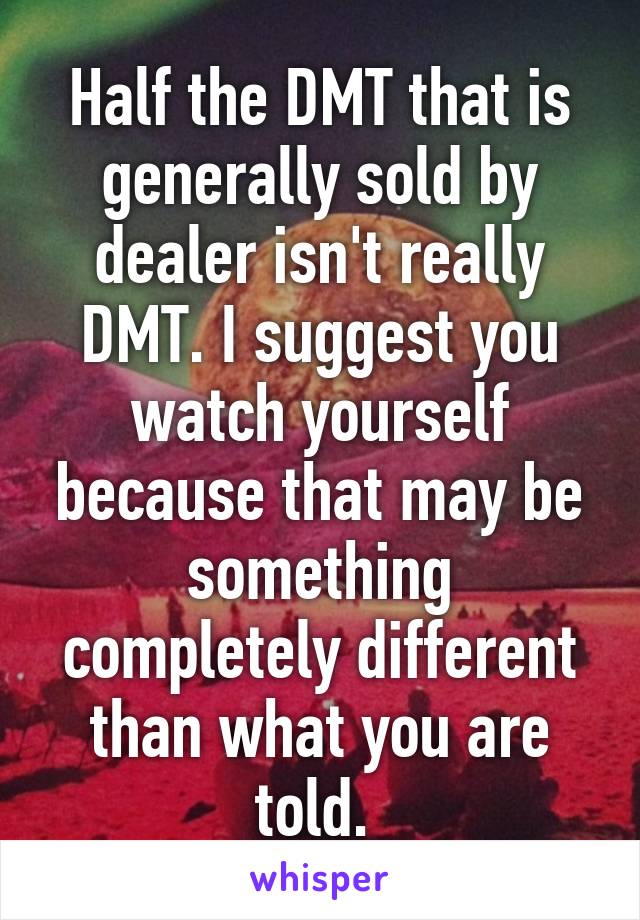 Half the DMT that is generally sold by dealer isn't really DMT. I suggest you watch yourself because that may be something completely different than what you are told. 