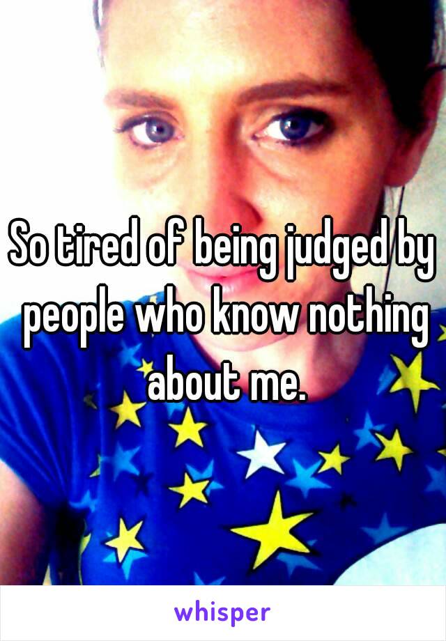 So tired of being judged by people who know nothing about me.