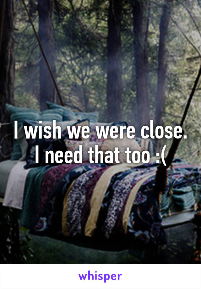 I wish we were close. I need that too :(