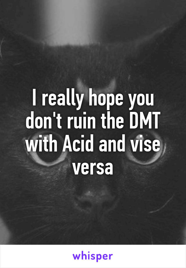 I really hope you don't ruin the DMT with Acid and vise versa