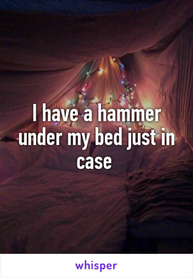 I have a hammer under my bed just in case 