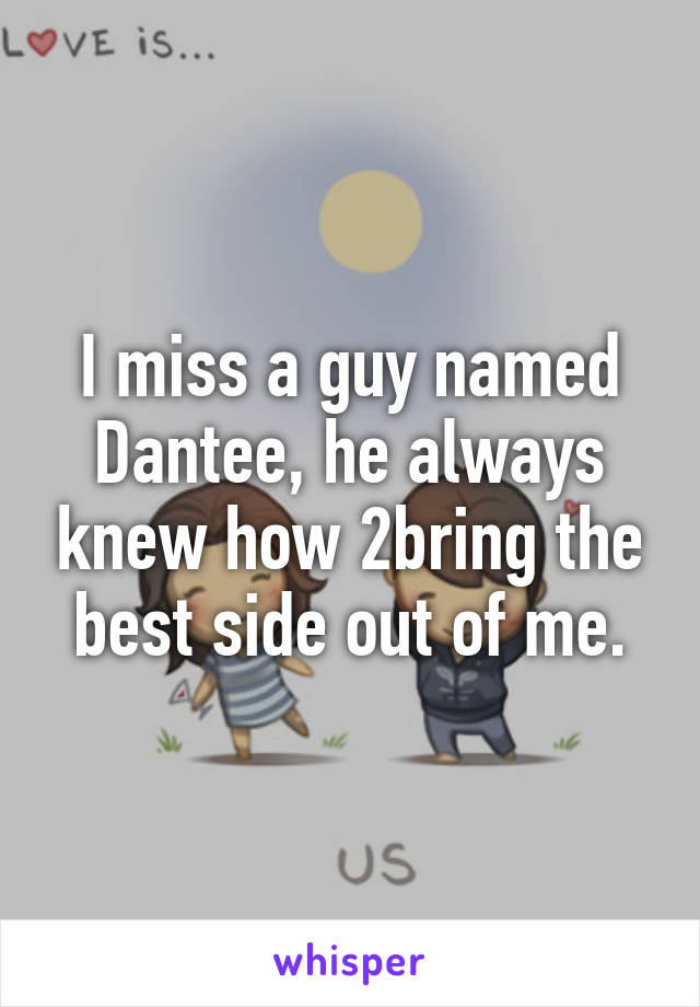 I miss a guy named Dantee, he always knew how 2bring the best side out of me.