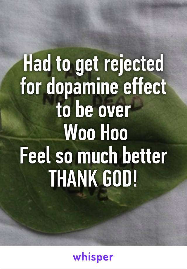 Had to get rejected for dopamine effect to be over
 Woo Hoo
Feel so much better
THANK GOD!
