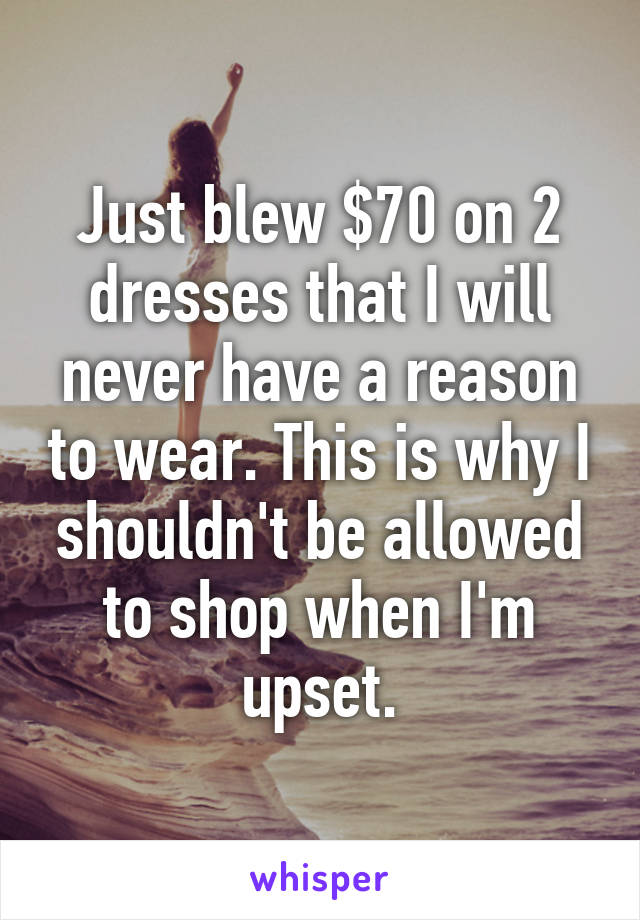 Just blew $70 on 2 dresses that I will never have a reason to wear. This is why I shouldn't be allowed to shop when I'm upset.