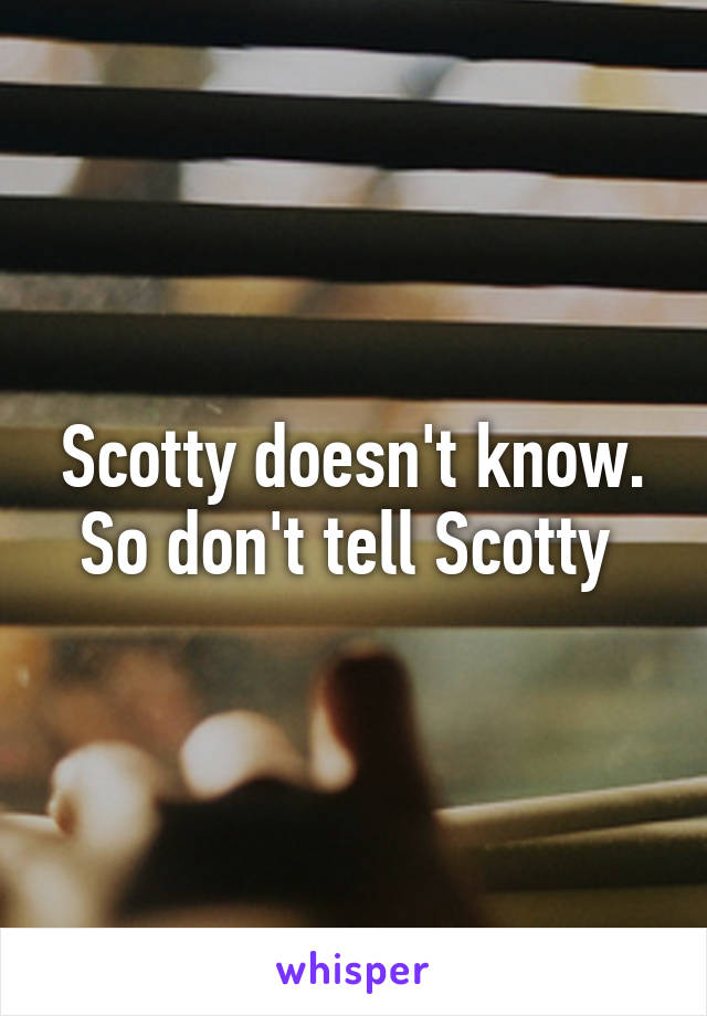 Scotty doesn't know. So don't tell Scotty 