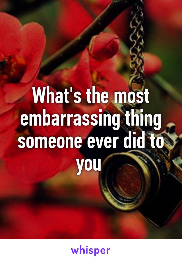 What's the most embarrassing thing someone ever did to you 