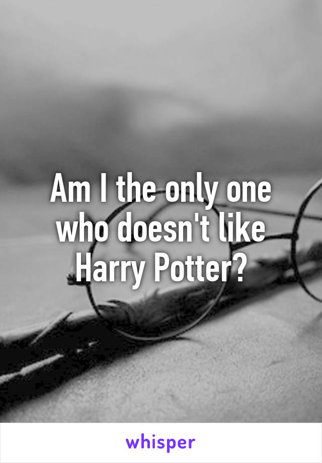 Am I the only one who doesn't like Harry Potter?