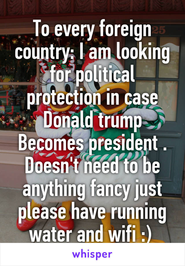 To every foreign country: I am looking for political protection in case Donald trump
Becomes president . Doesn't need to be anything fancy just please have running water and wifi :) 