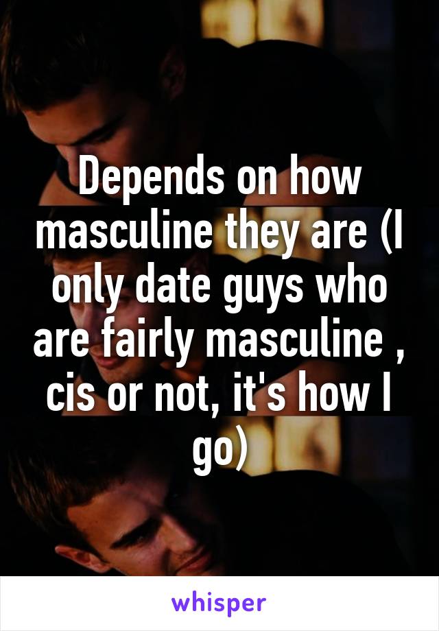 Depends on how masculine they are (I only date guys who are fairly masculine , cis or not, it's how I go)