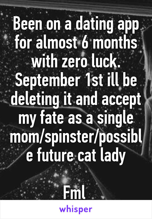 Been on a dating app for almost 6 months with zero luck. September 1st ill be deleting it and accept my fate as a single mom/spinster/possible future cat lady

Fml 