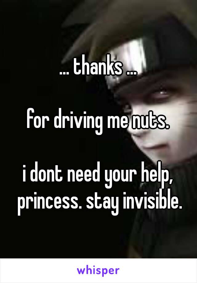 ... thanks ...

for driving me nuts.

i dont need your help, princess. stay invisible.