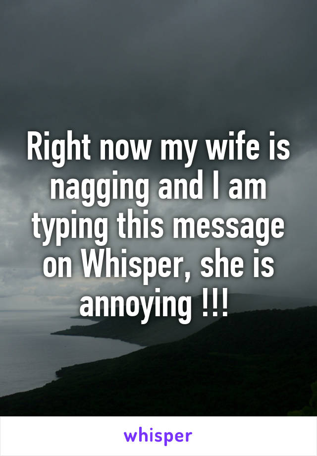 Right now my wife is nagging and I am typing this message on Whisper, she is annoying !!! 