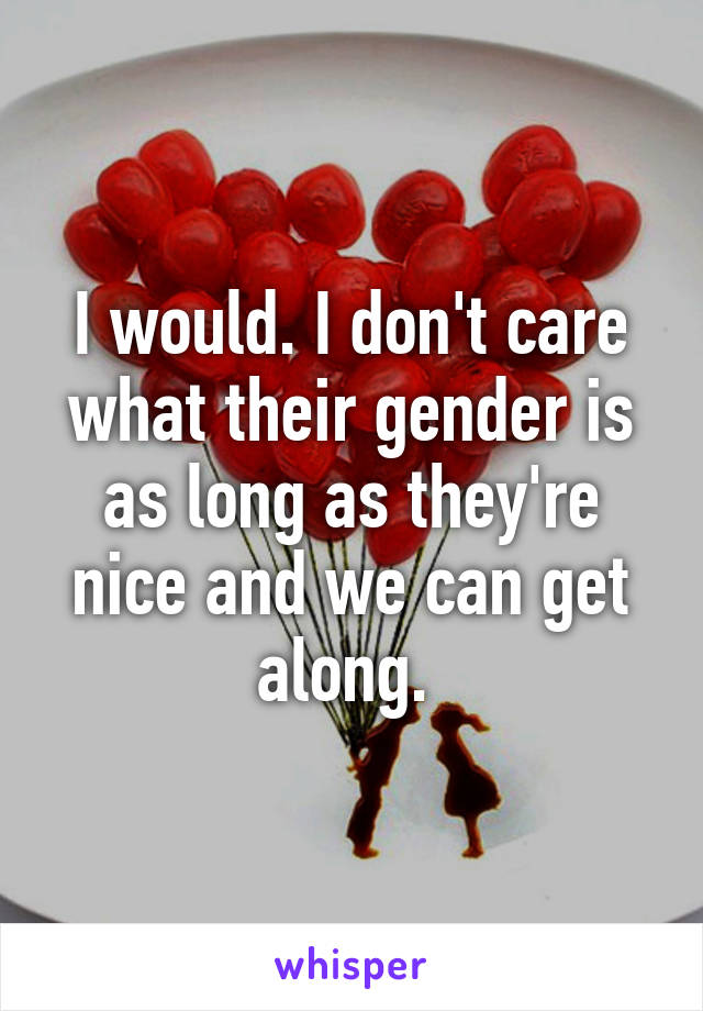 I would. I don't care what their gender is as long as they're nice and we can get along. 