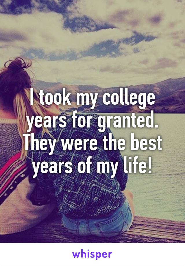 I took my college years for granted. They were the best years of my life!