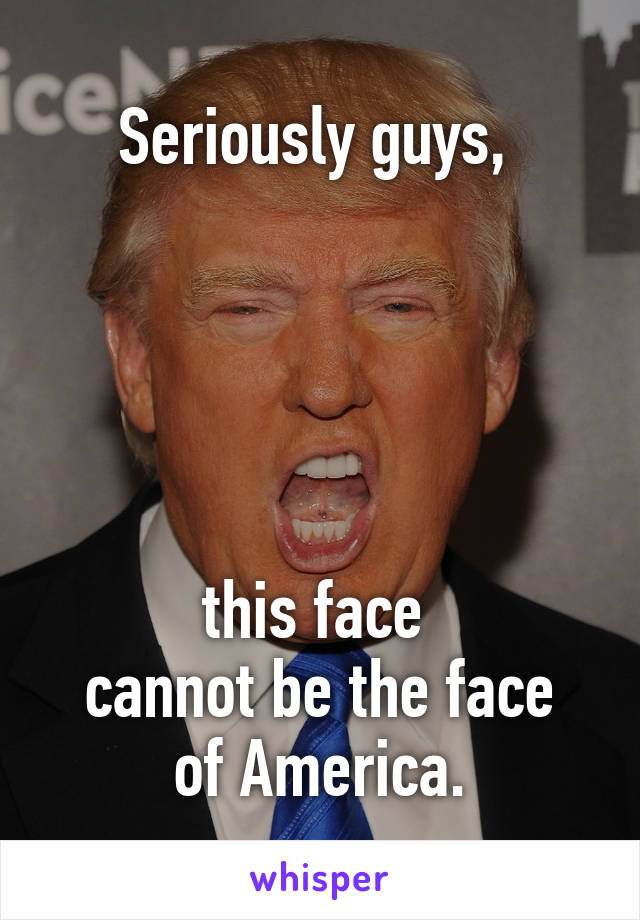 Seriously guys, 





this face 
cannot be the face of America.