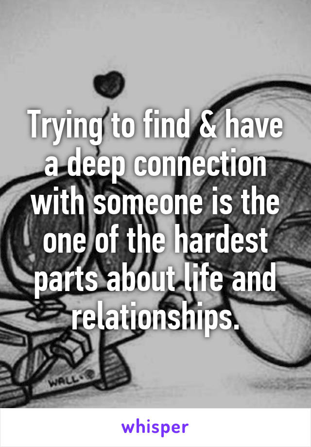 Trying to find & have a deep connection with someone is the one of the hardest parts about life and relationships.