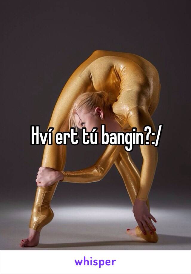 Hví ert tú bangin?:/