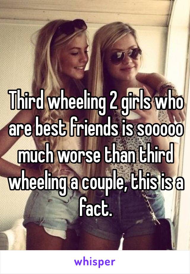 Third wheeling 2 girls who are best friends is sooooo much worse than third wheeling a couple, this is a fact. 