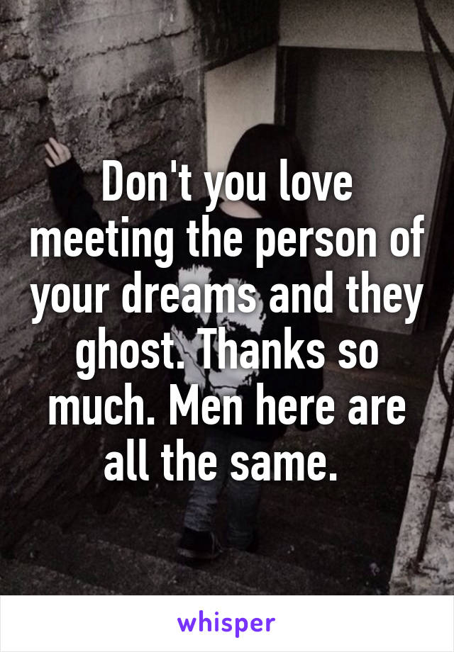 Don't you love meeting the person of your dreams and they ghost. Thanks so much. Men here are all the same. 