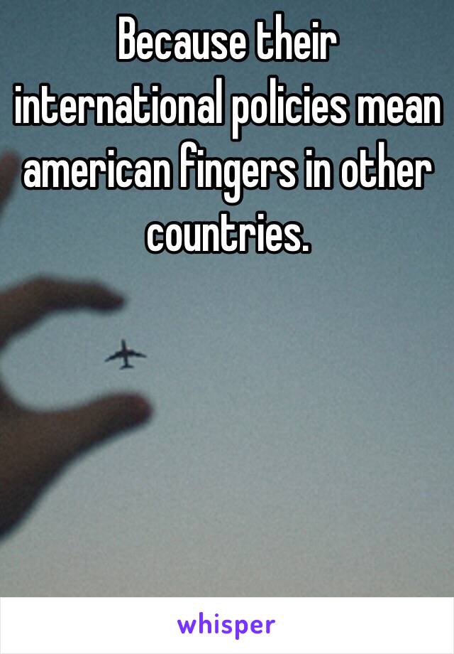 Because their international policies mean american fingers in other countries. 