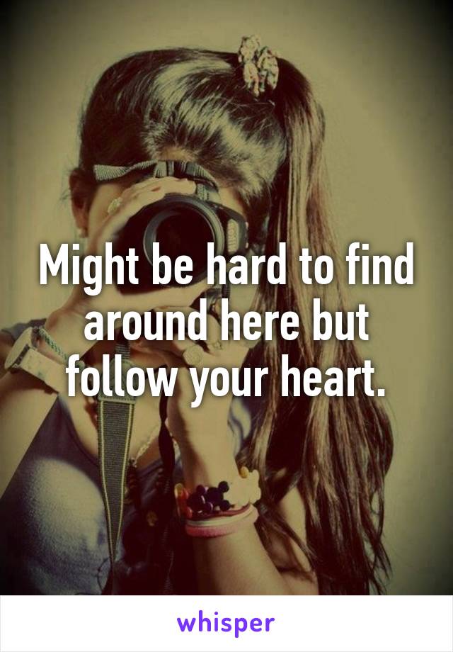 Might be hard to find around here but follow your heart.