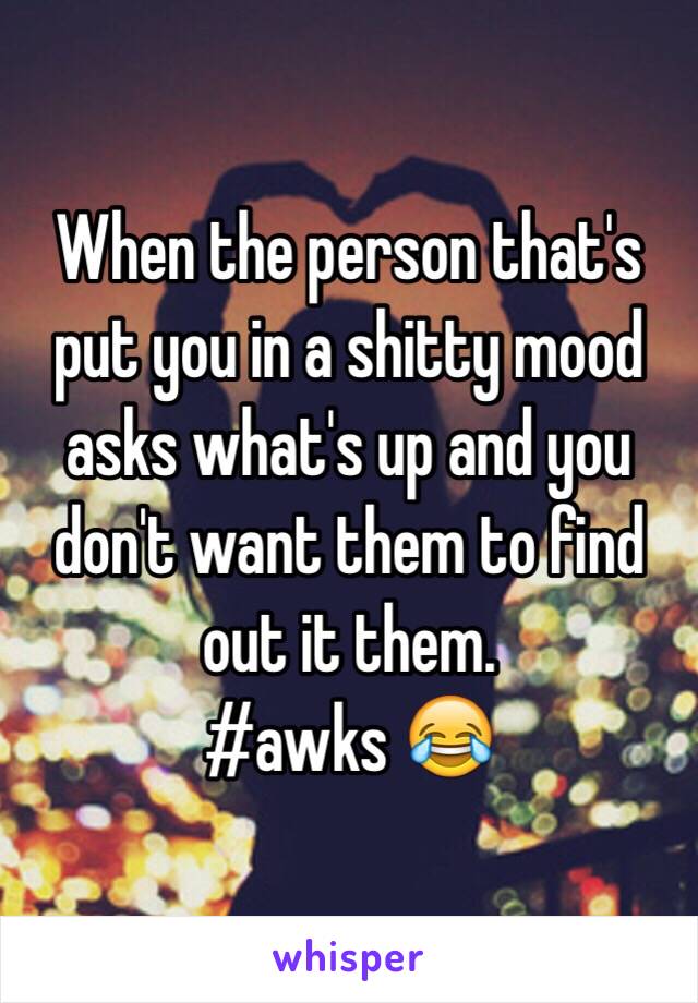 When the person that's put you in a shitty mood asks what's up and you don't want them to find out it them. 
#awks 😂