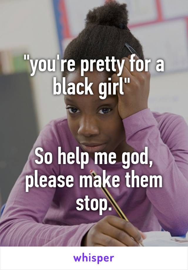 "you're pretty for a black girl" 


So help me god, please make them stop.