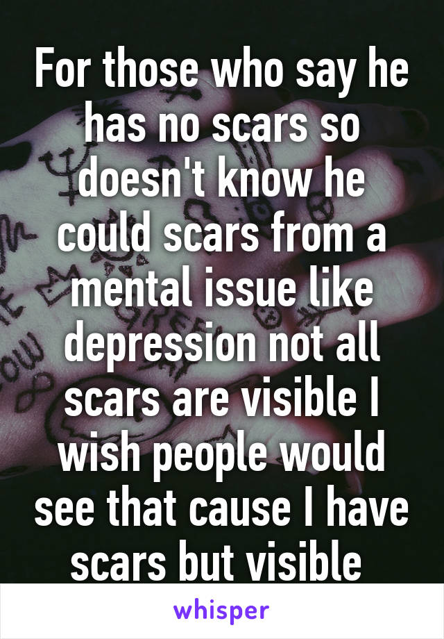 For those who say he has no scars so doesn't know he could scars from a mental issue like depression not all scars are visible I wish people would see that cause I have scars but visible 