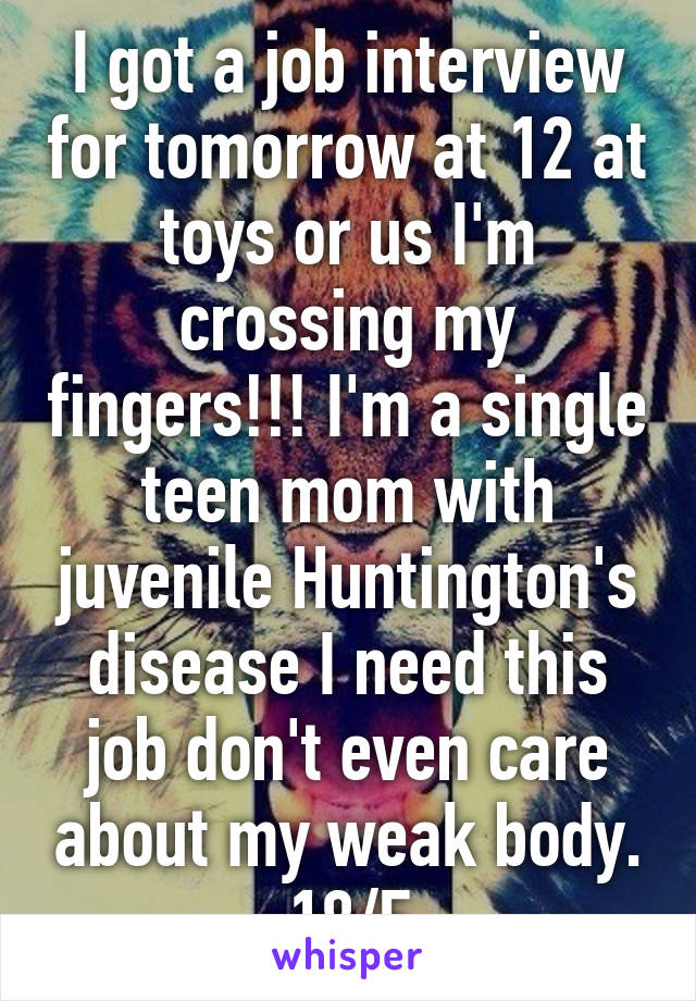 I got a job interview for tomorrow at 12 at toys or us I'm crossing my fingers!!! I'm a single teen mom with juvenile Huntington's disease I need this job don't even care about my weak body. 18/F