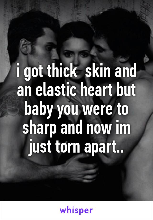 i got thick  skin and an elastic heart but baby you were to sharp and now im just torn apart..