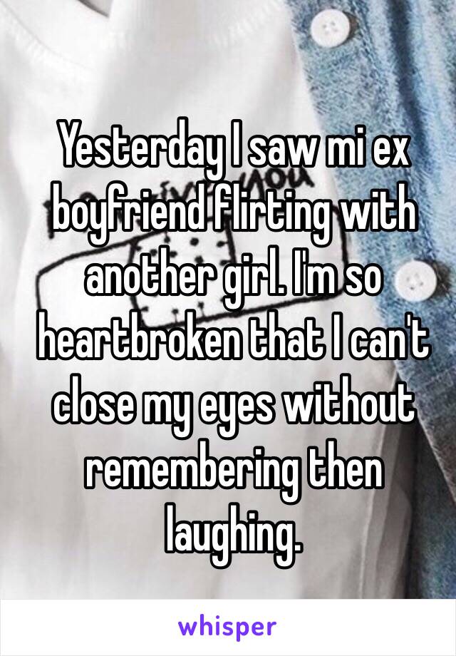 Yesterday I saw mi ex boyfriend flirting with another girl. I'm so heartbroken that I can't close my eyes without remembering then laughing.