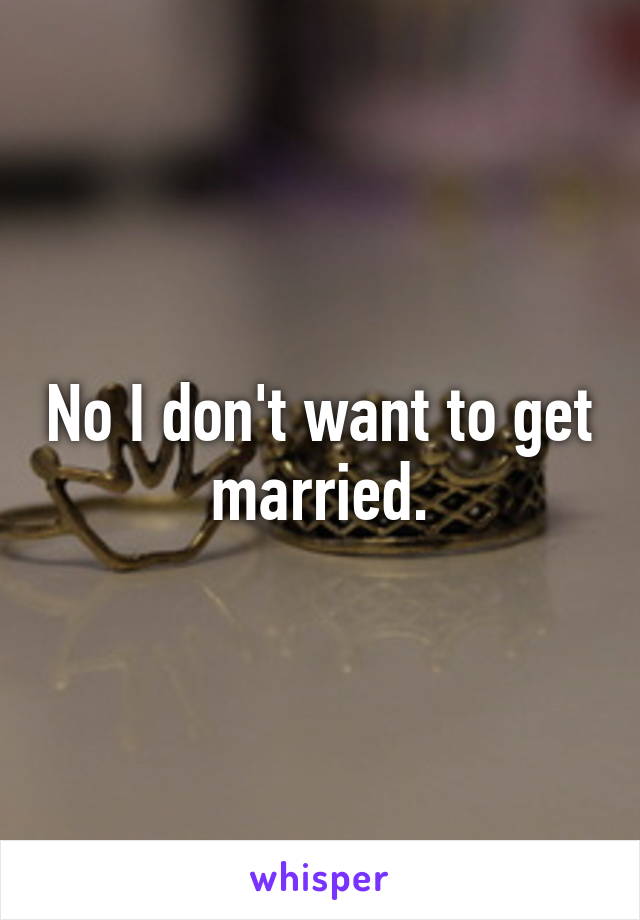 No I don't want to get married.