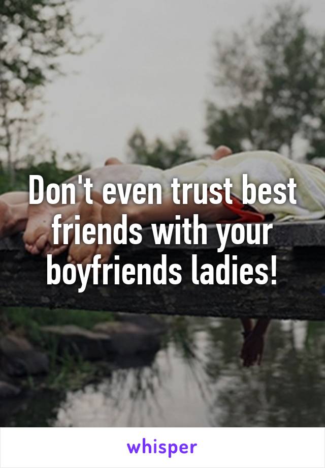 Don't even trust best friends with your boyfriends ladies!