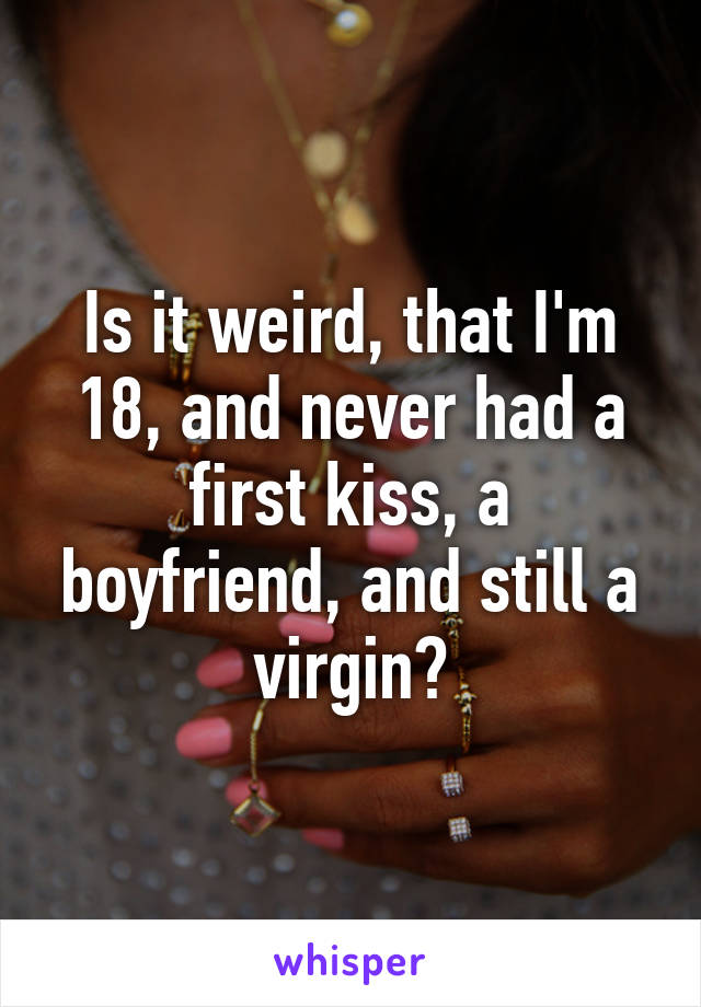 Is it weird, that I'm 18, and never had a first kiss, a boyfriend, and still a virgin?