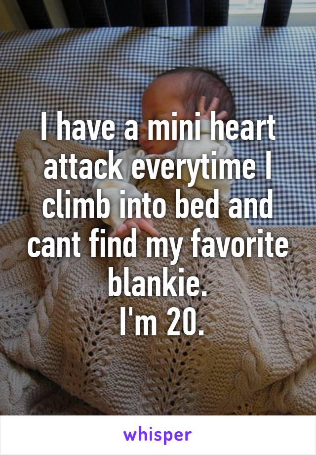 I have a mini heart attack everytime I climb into bed and cant find my favorite blankie.
 I'm 20.