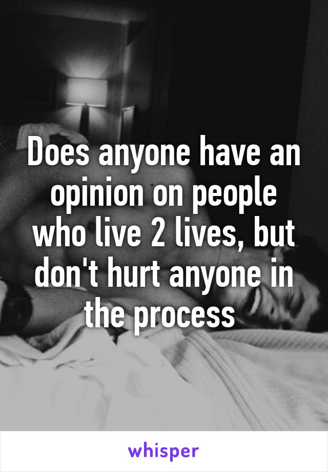 Does anyone have an opinion on people who live 2 lives, but don't hurt anyone in the process 