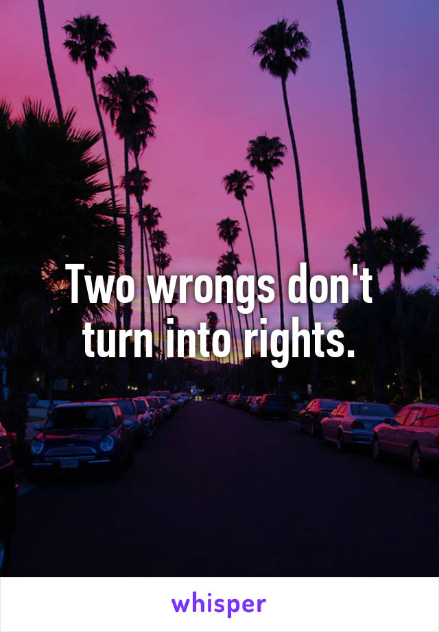 Two wrongs don't turn into rights.