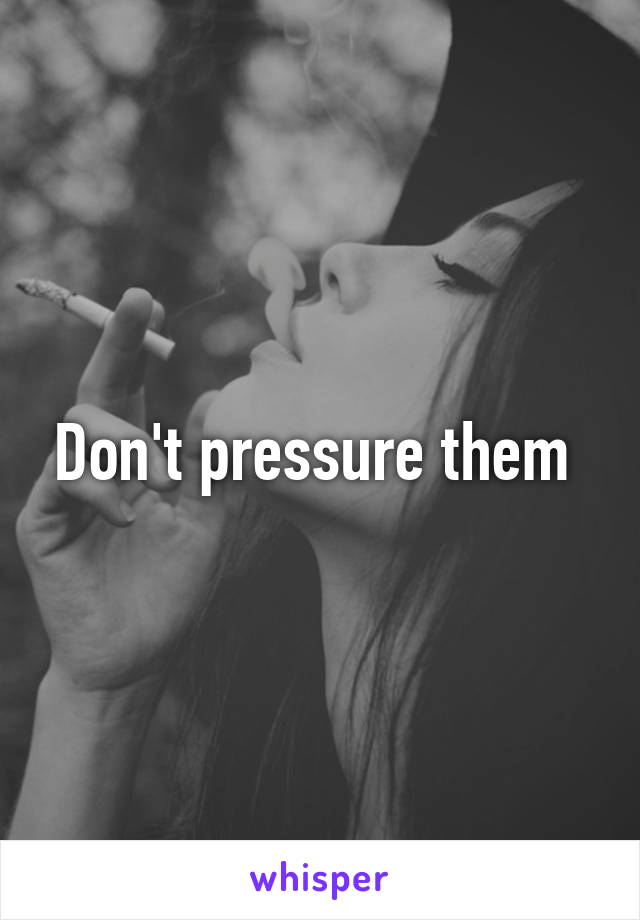 Don't pressure them 