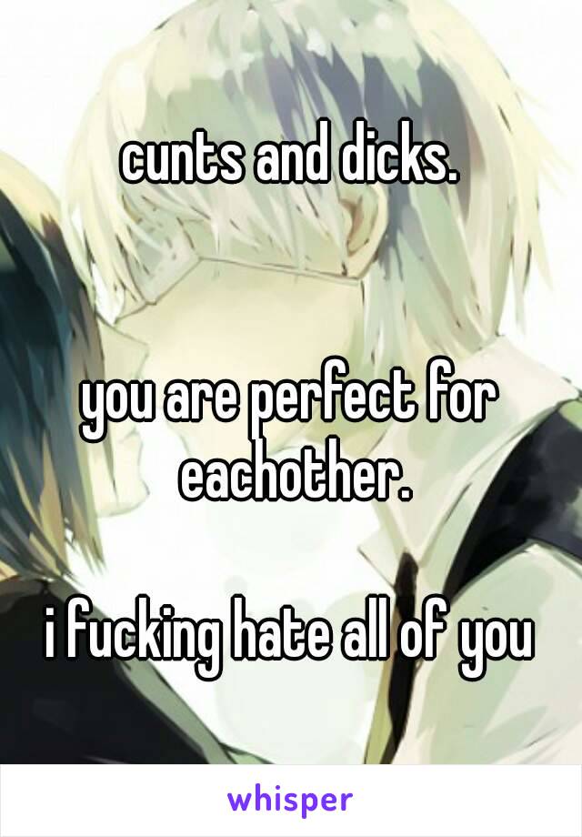 cunts and dicks.


you are perfect for eachother.

i fucking hate all of you