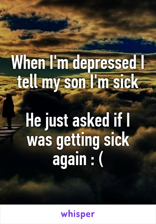 When I'm depressed I tell my son I'm sick

He just asked if I was getting sick again : (