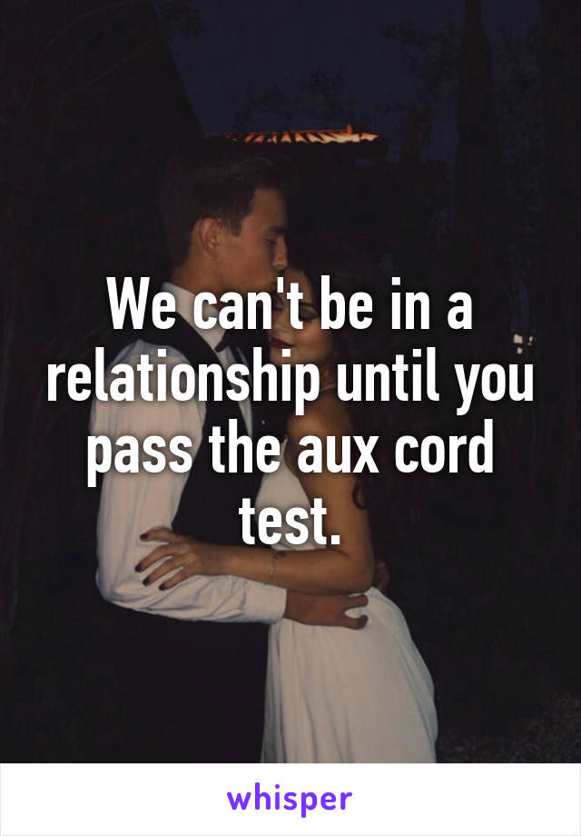 We can't be in a relationship until you pass the aux cord test.