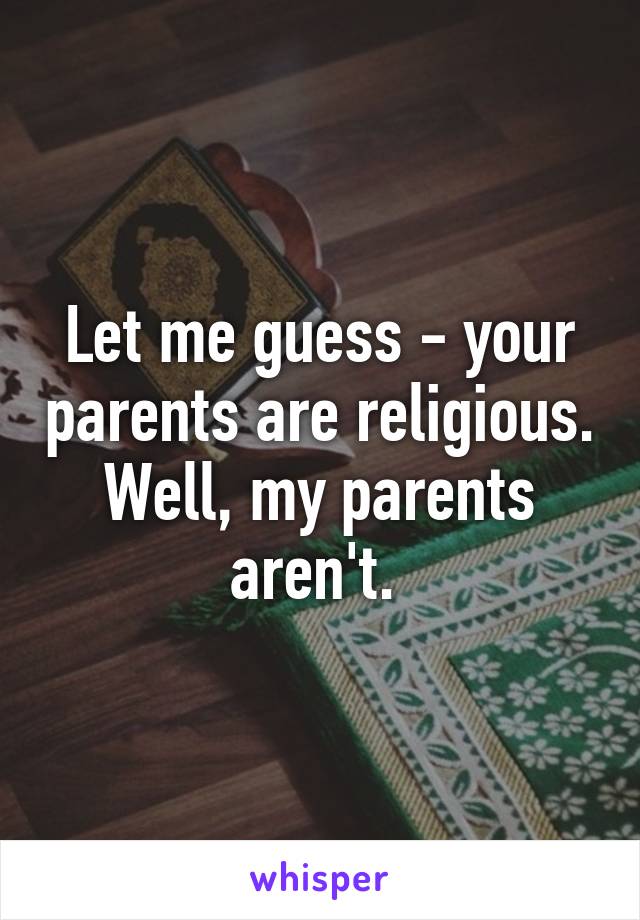 Let me guess - your parents are religious. Well, my parents aren't. 